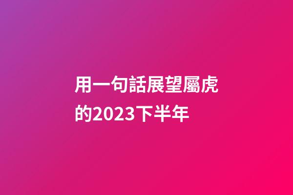 用一句話展望屬虎的2023下半年