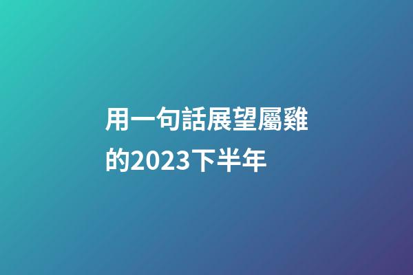 用一句話展望屬雞的2023下半年