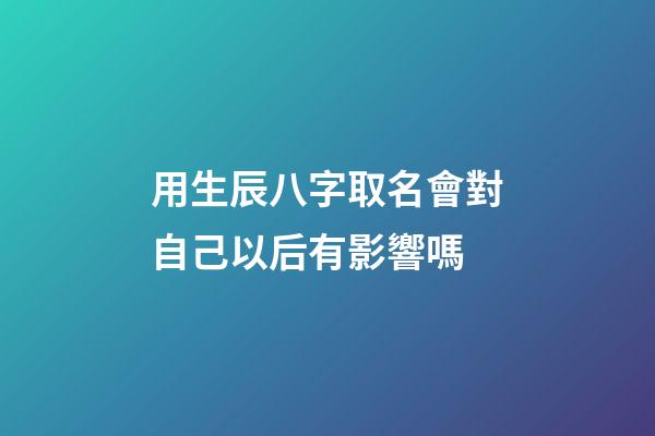 用生辰八字取名會對自己以后有影響嗎