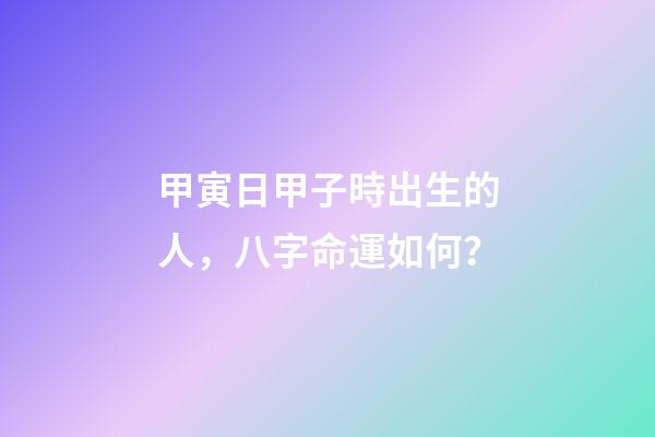 甲寅日甲子時出生的人，八字命運如何？