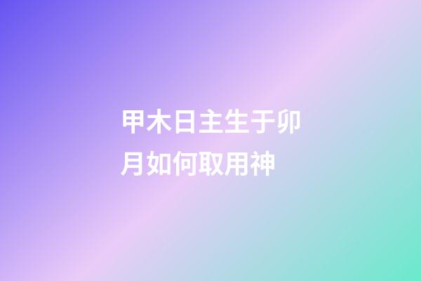 甲木日主生于卯月如何取用神?