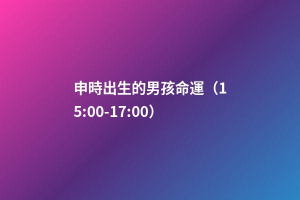 申時出生的男孩命運（15:00-17:00）