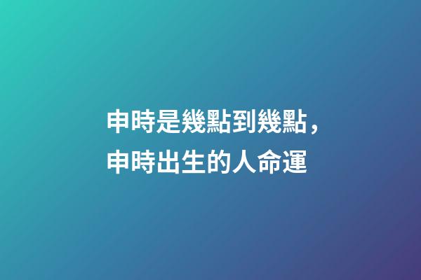 申時是幾點到幾點，申時出生的人命運