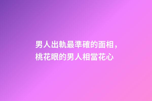 男人出軌最準確的面相，桃花眼的男人相當花心