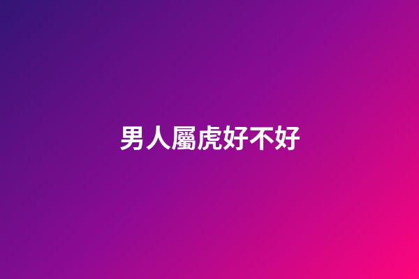 男人屬虎好不好