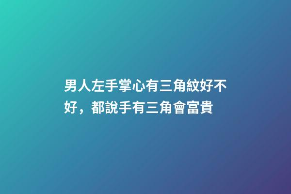 男人左手掌心有三角紋好不好，都說手有三角會富貴