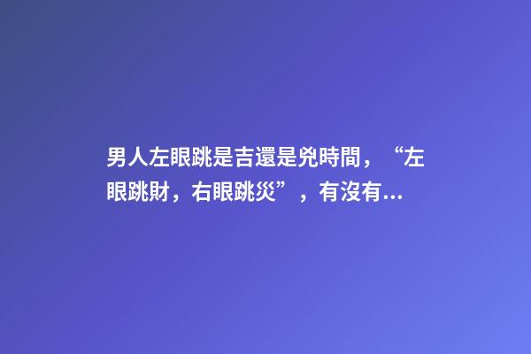男人左眼跳是吉還是兇時間，“左眼跳財，右眼跳災”，有沒有依據？眼睛經常跳，說明了什么？-第1張-觀點-玄機派