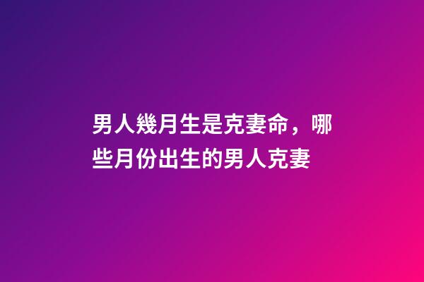 男人幾月生是克妻命，哪些月份出生的男人克妻