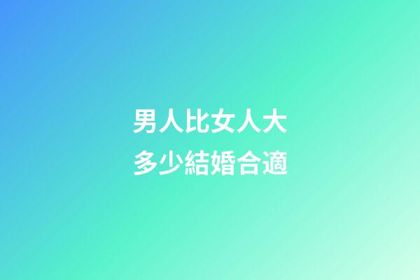 男人比女人大多少結婚合適