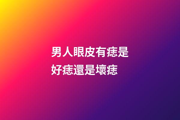 男人眼皮有痣是好痣還是壞痣