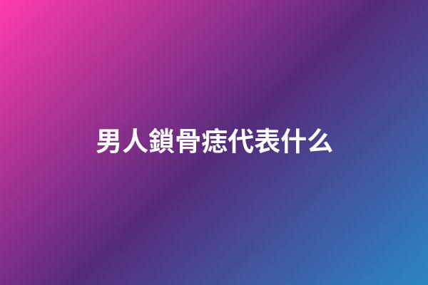 男人鎖骨痣代表什么