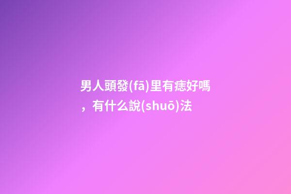 男人頭發(fā)里有痣好嗎，有什么說(shuō)法