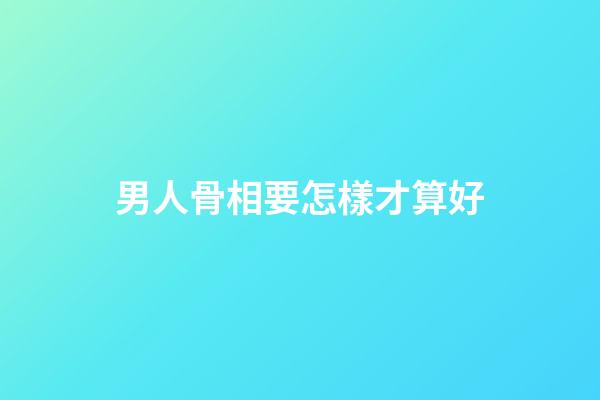 男人骨相要怎樣才算好