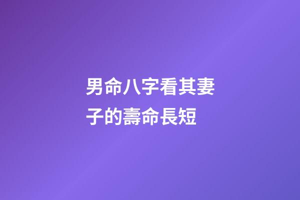 男命八字看其妻子的壽命長短