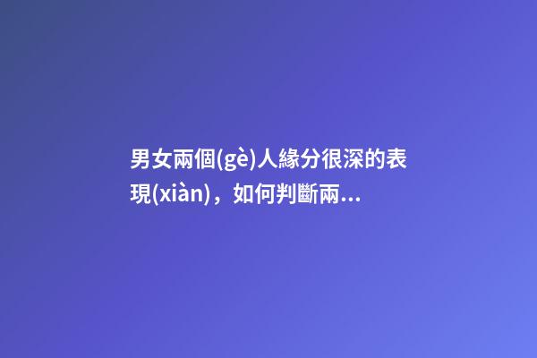 男女兩個(gè)人緣分很深的表現(xiàn)，如何判斷兩人有沒(méi)有情緣