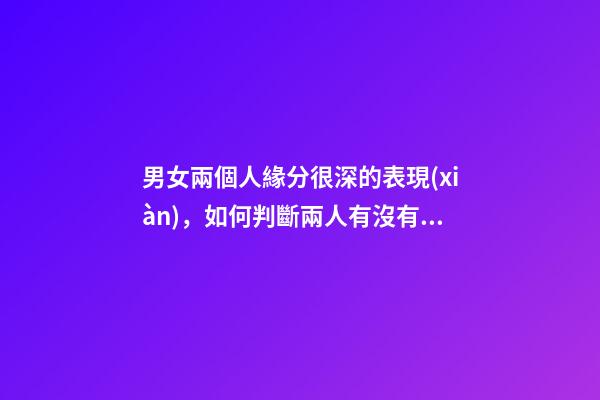 男女兩個人緣分很深的表現(xiàn)，如何判斷兩人有沒有情緣