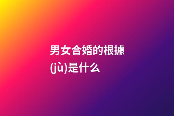 男女合婚的根據(jù)是什么