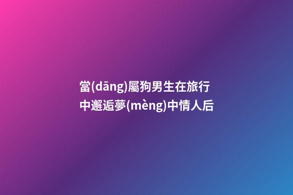 當(dāng)屬狗男生在旅行中邂逅夢(mèng)中情人后