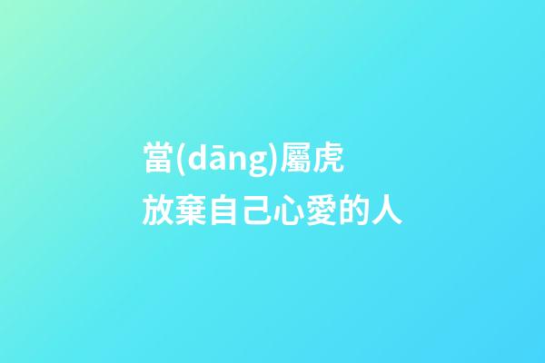 當(dāng)屬虎放棄自己心愛的人