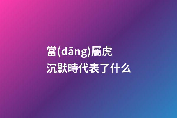 當(dāng)屬虎沉默時代表了什么