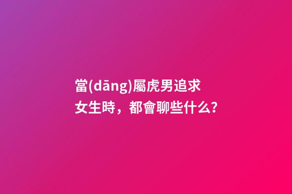 當(dāng)屬虎男追求女生時，都會聊些什么？