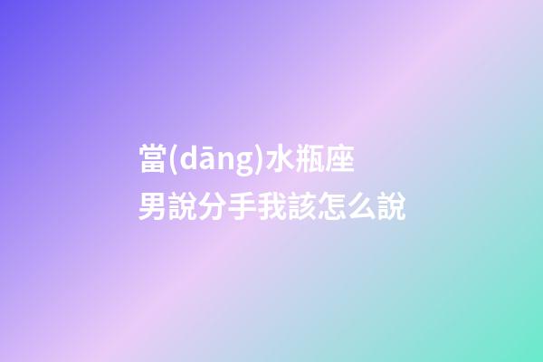 當(dāng)水瓶座男說分手我該怎么說-第1張-星座運勢-玄機(jī)派