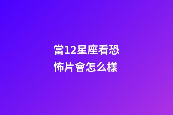 當12星座看恐怖片會怎么樣