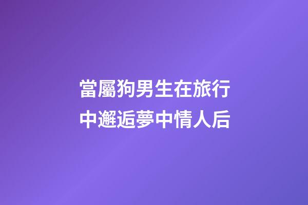 當屬狗男生在旅行中邂逅夢中情人后