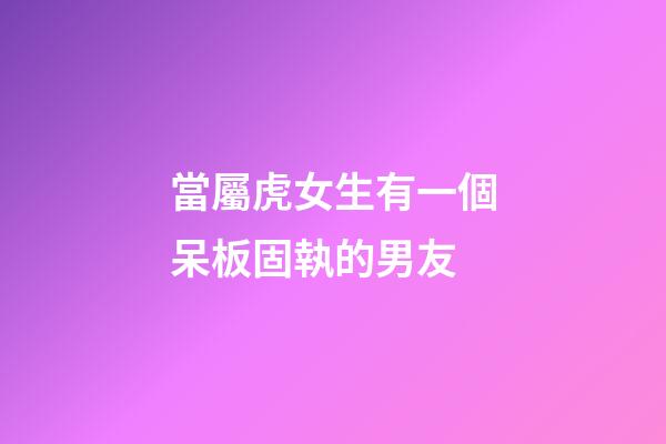 當屬虎女生有一個呆板固執的男友