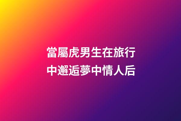 當屬虎男生在旅行中邂逅夢中情人后