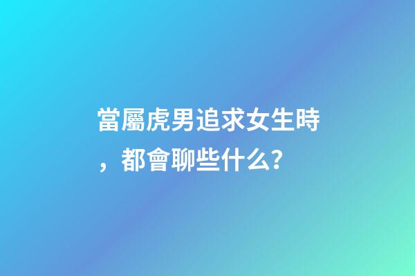 當屬虎男追求女生時，都會聊些什么？