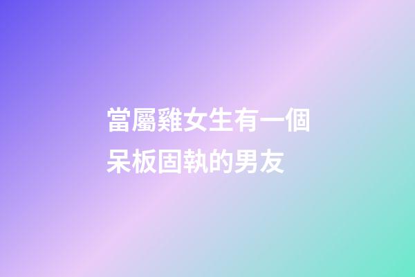 當屬雞女生有一個呆板固執的男友