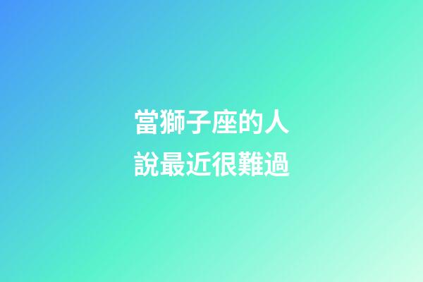 當獅子座的人說最近很難過-第1張-星座運勢-玄機派