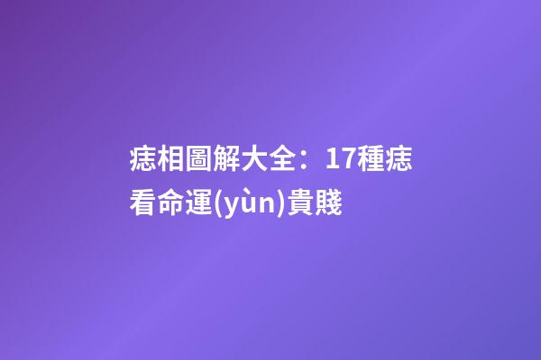 痣相圖解大全：17種痣看命運(yùn)貴賤