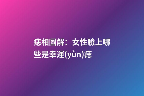痣相圖解：女性臉上哪些是幸運(yùn)痣
