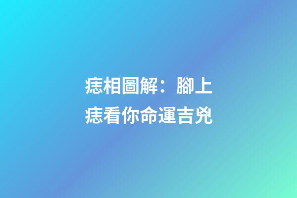 痣相圖解：腳上痣看你命運吉兇