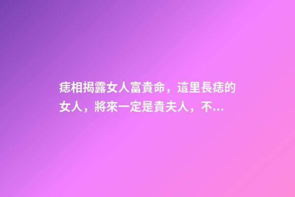 痣相揭露女人富貴命，這里長痣的女人，將來一定是貴夫人，不缺錢