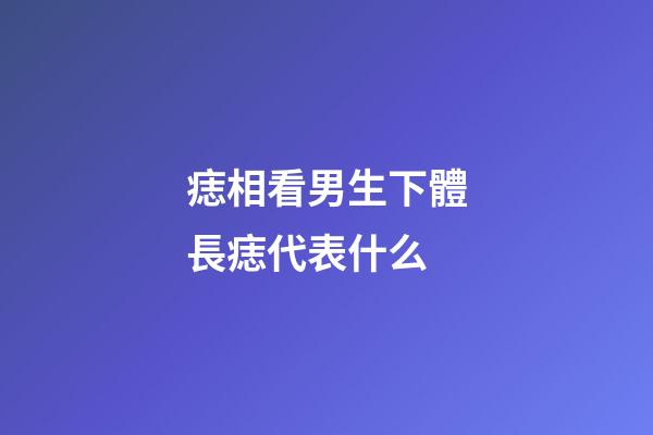 痣相看男生下體長痣代表什么