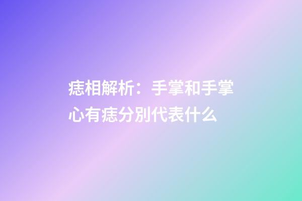痣相解析：手掌和手掌心有痣分別代表什么