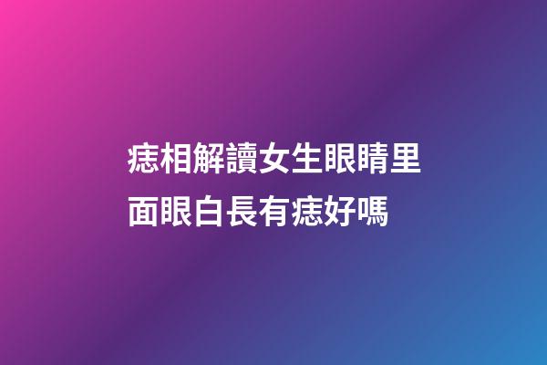 痣相解讀女生眼睛里面眼白長有痣好嗎