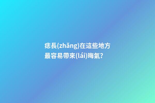 痣長(zhǎng)在這些地方最容易帶來(lái)晦氣？