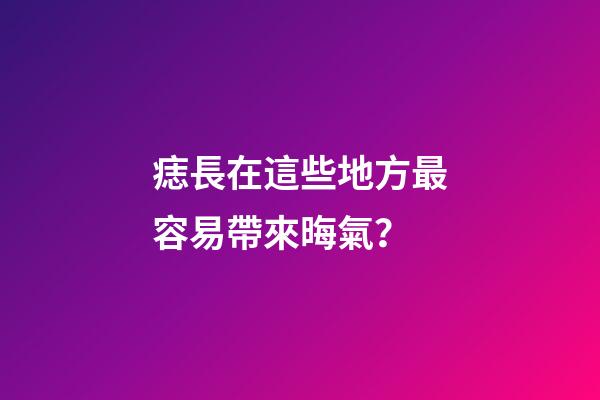 痣長在這些地方最容易帶來晦氣？