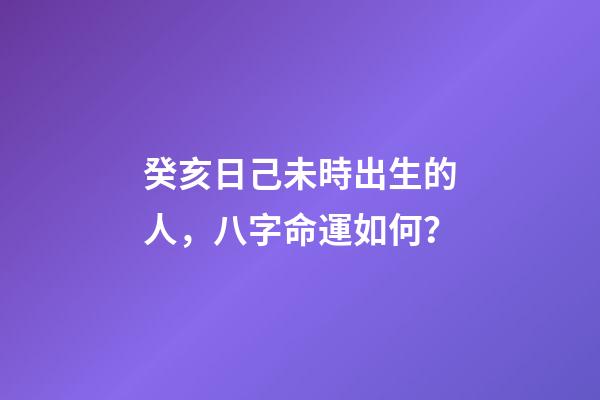 癸亥日己未時出生的人，八字命運如何？