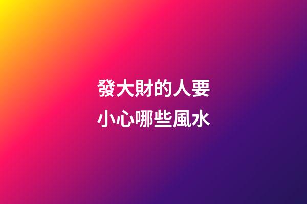 發大財的人要小心哪些風水