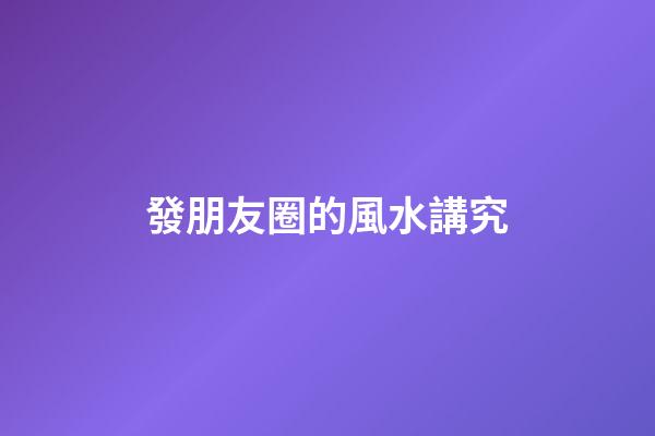 發朋友圈的風水講究