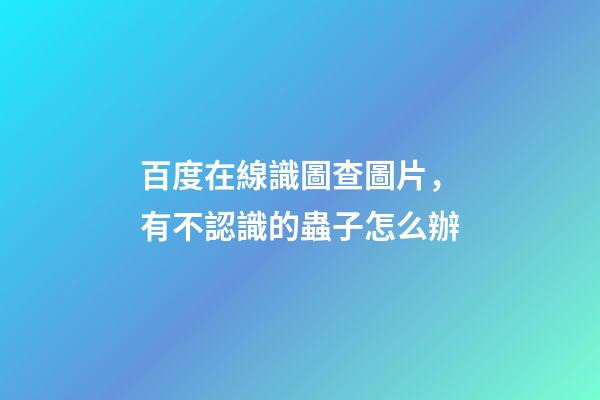 百度在線識圖查圖片，有不認識的蟲子怎么辦-第1張-觀點-玄機派