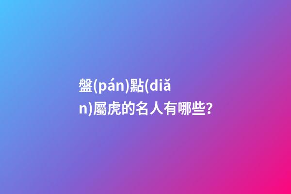 盤(pán)點(diǎn)屬虎的名人有哪些？