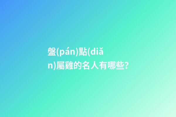 盤(pán)點(diǎn)屬雞的名人有哪些？
