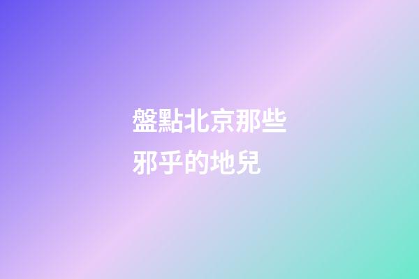 盤點北京那些邪乎的地兒