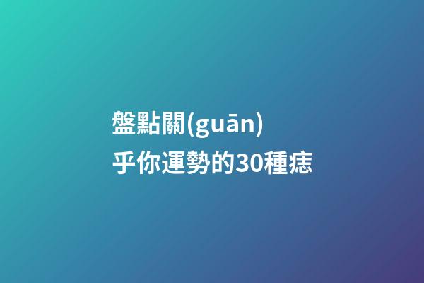 盤點關(guān)乎你運勢的30種痣